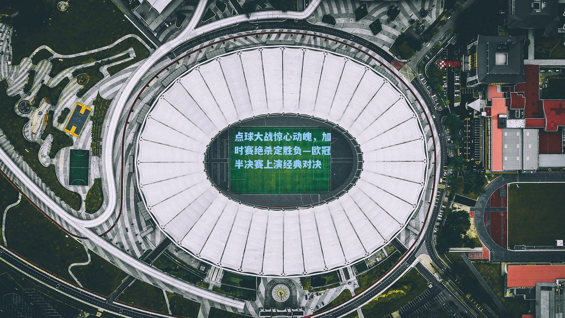 点球大战惊心动魄，加时赛绝杀定胜负—欧冠半决赛上演经典对决