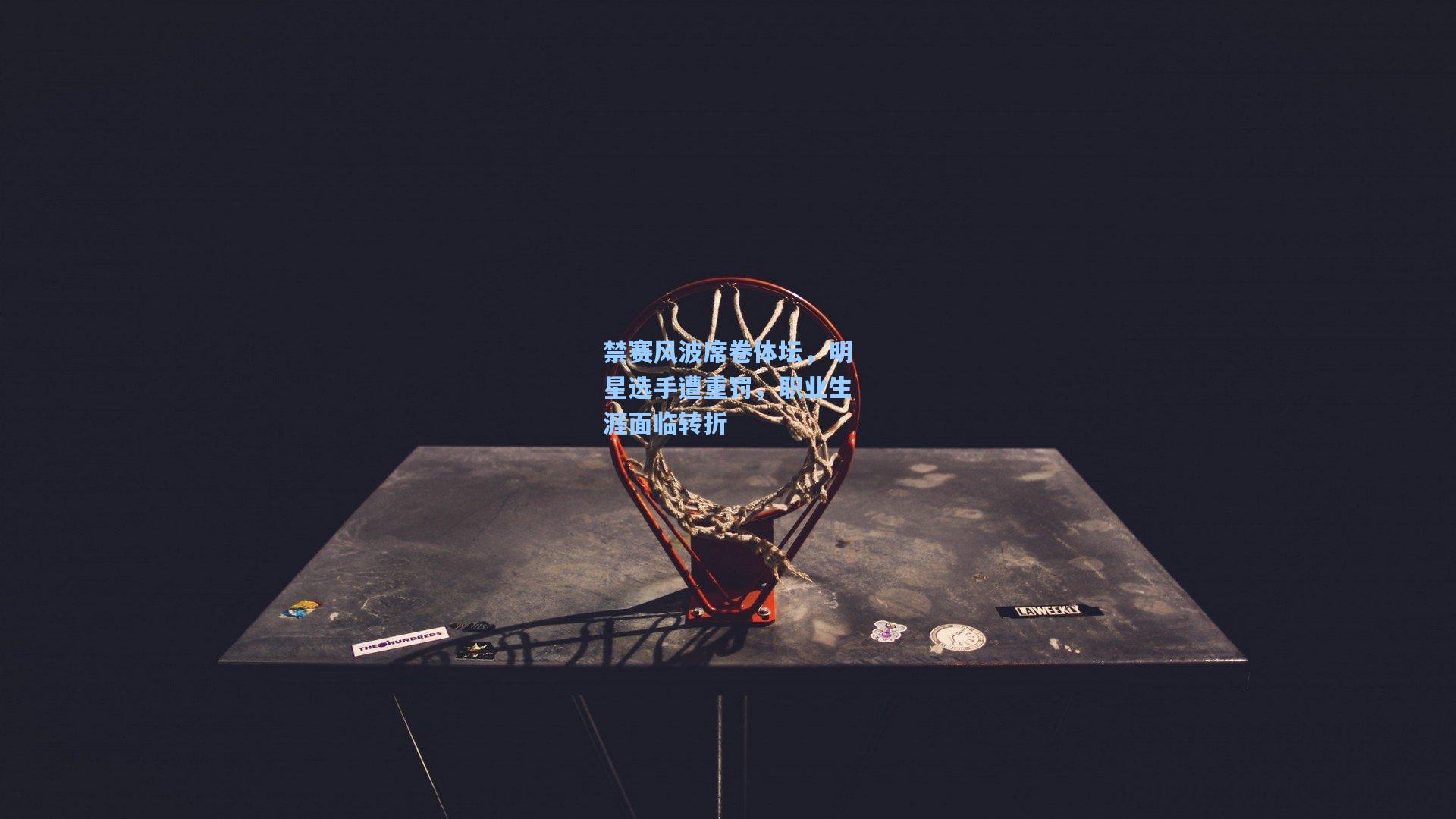 禁赛风波席卷体坛，明星选手遭重罚，职业生涯面临转折