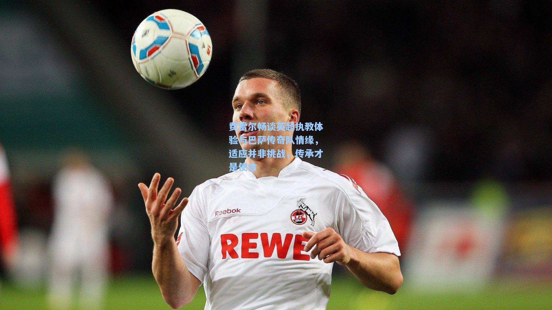 费雷尔畅谈英超执教体验与巴萨传奇队情缘，适应并非挑战，传承才是使命