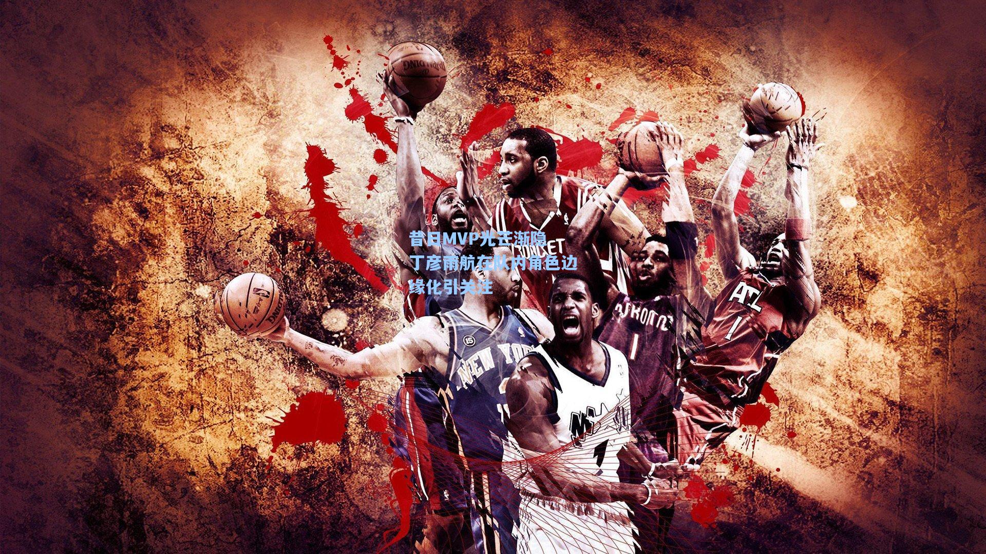 昔日MVP光芒渐隐 丁彦雨航在队内角色边缘化引关注