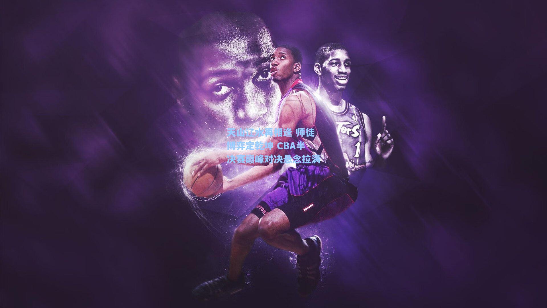天山辽水再相逢 师徒博弈定乾坤 CBA半决赛巅峰对决悬念拉满