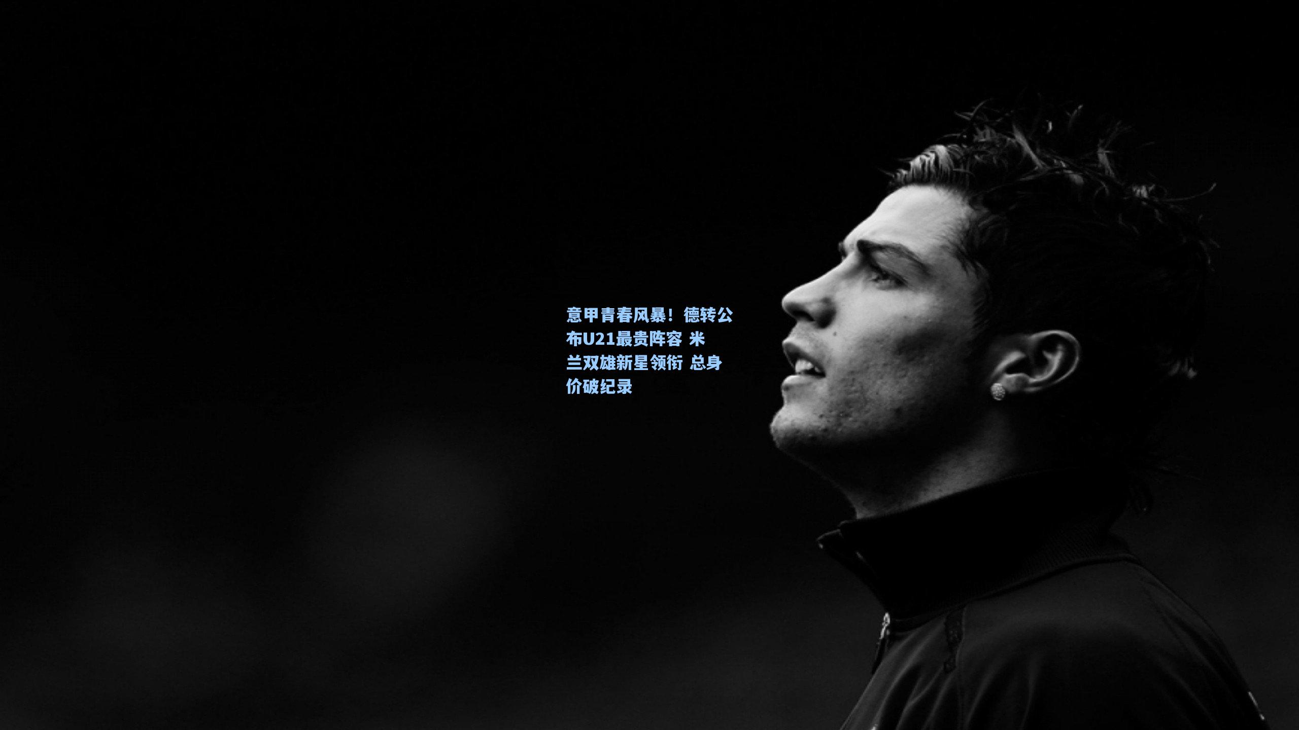 意甲青春风暴！德转公布U21最贵阵容 米兰双雄新星领衔 总身价破纪录