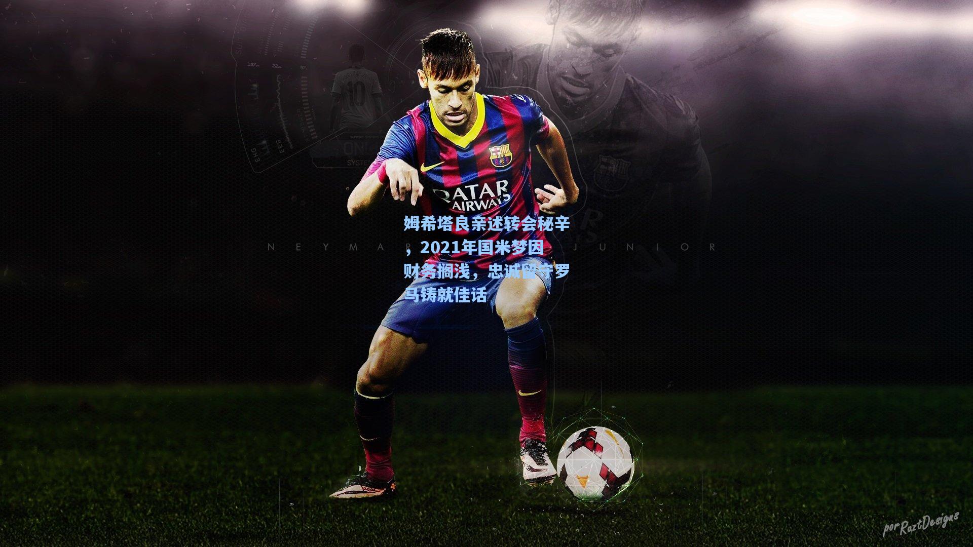 姆希塔良亲述转会秘辛，2021年国米梦因财务搁浅，忠诚留守罗马铸就佳话