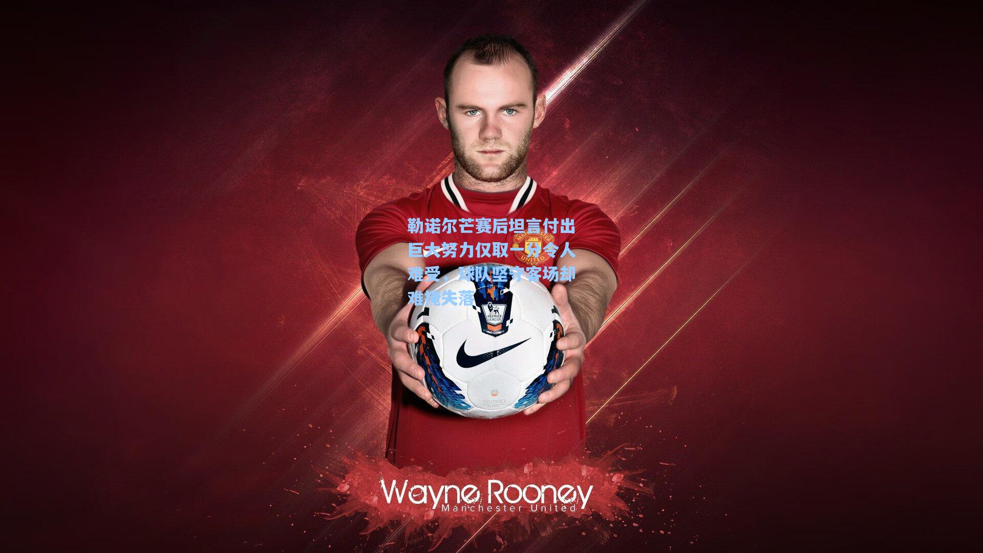 勒诺尔芒赛后坦言付出巨大努力仅取一分令人难受，球队坚守客场却难掩失落