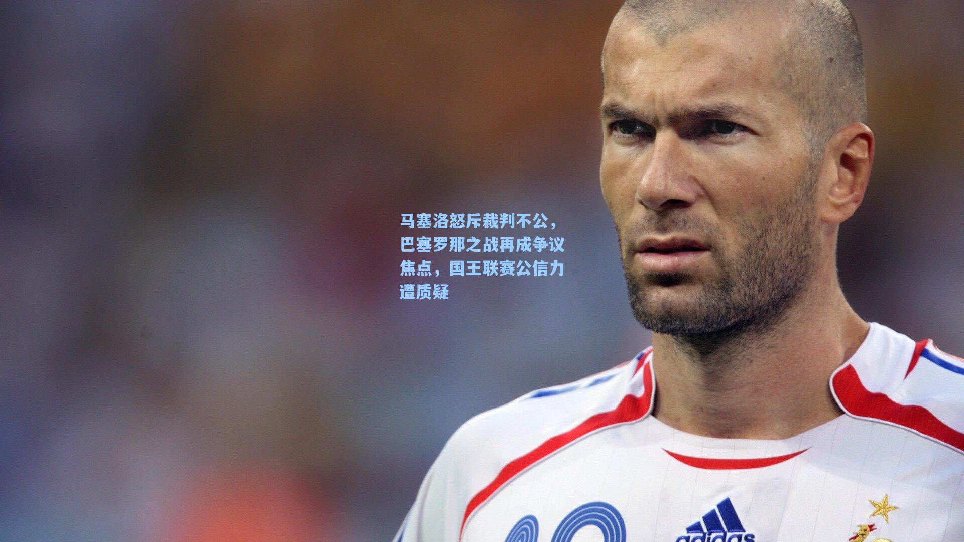 马塞洛怒斥裁判不公,巴塞罗那之战再成争议焦点,国王联赛公信力遭质疑